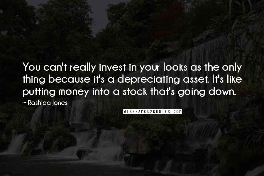 Rashida Jones Quotes: You can't really invest in your looks as the only thing because it's a depreciating asset. It's like putting money into a stock that's going down.