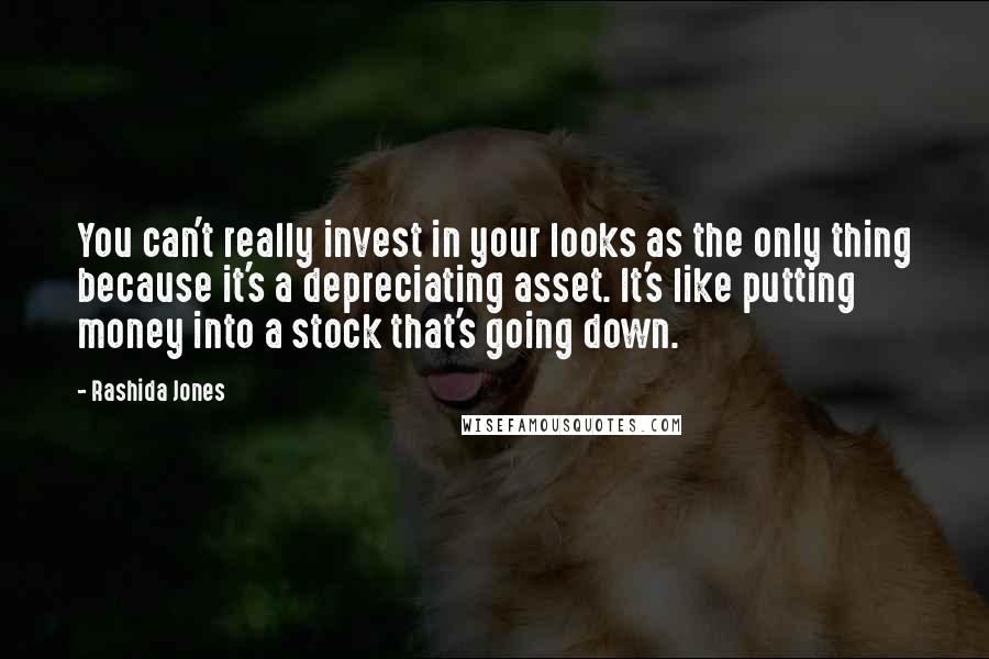 Rashida Jones Quotes: You can't really invest in your looks as the only thing because it's a depreciating asset. It's like putting money into a stock that's going down.