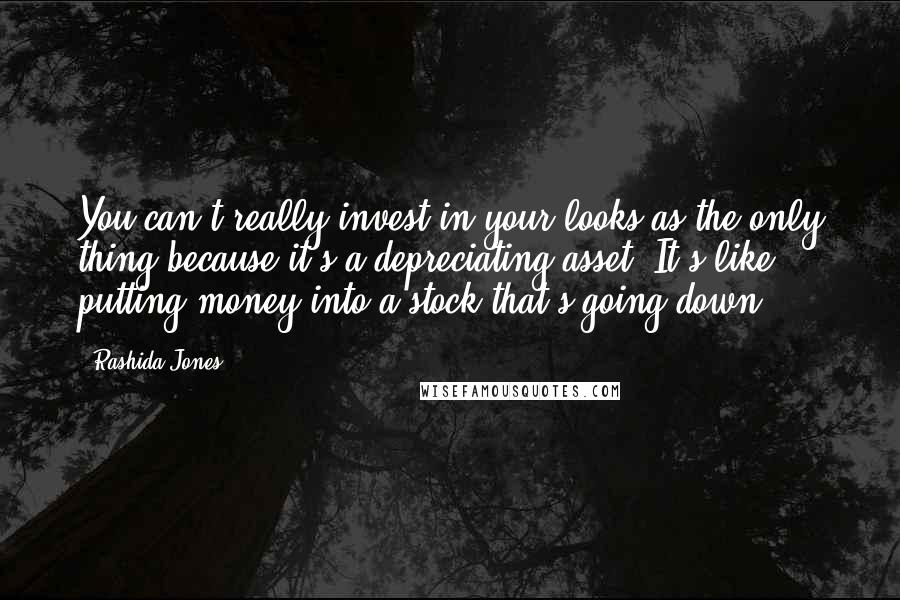 Rashida Jones Quotes: You can't really invest in your looks as the only thing because it's a depreciating asset. It's like putting money into a stock that's going down.