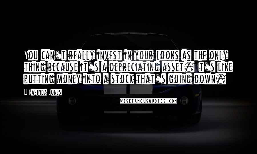 Rashida Jones Quotes: You can't really invest in your looks as the only thing because it's a depreciating asset. It's like putting money into a stock that's going down.