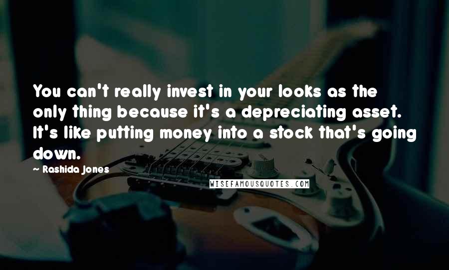 Rashida Jones Quotes: You can't really invest in your looks as the only thing because it's a depreciating asset. It's like putting money into a stock that's going down.