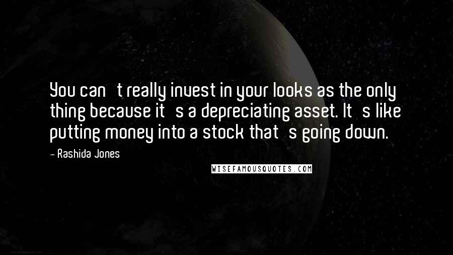 Rashida Jones Quotes: You can't really invest in your looks as the only thing because it's a depreciating asset. It's like putting money into a stock that's going down.