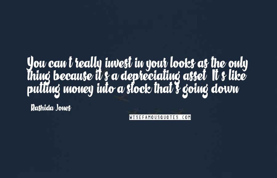 Rashida Jones Quotes: You can't really invest in your looks as the only thing because it's a depreciating asset. It's like putting money into a stock that's going down.