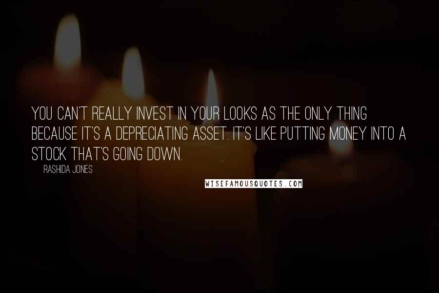 Rashida Jones Quotes: You can't really invest in your looks as the only thing because it's a depreciating asset. It's like putting money into a stock that's going down.