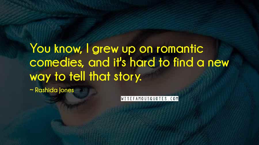 Rashida Jones Quotes: You know, I grew up on romantic comedies, and it's hard to find a new way to tell that story.