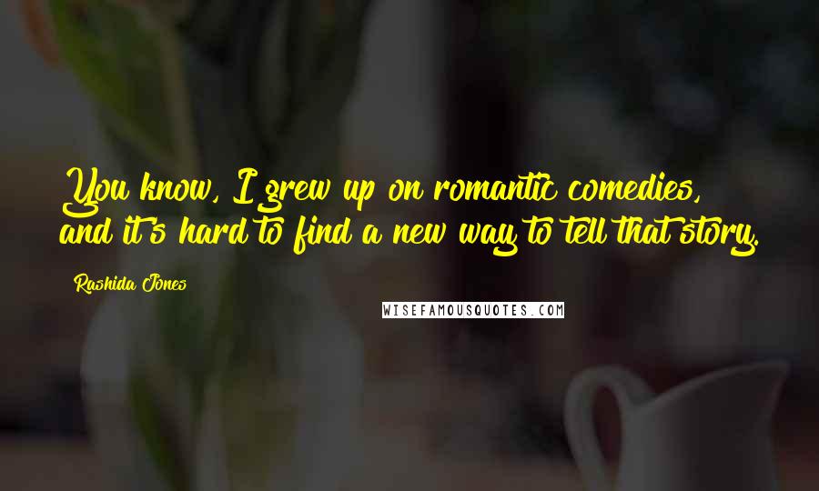 Rashida Jones Quotes: You know, I grew up on romantic comedies, and it's hard to find a new way to tell that story.