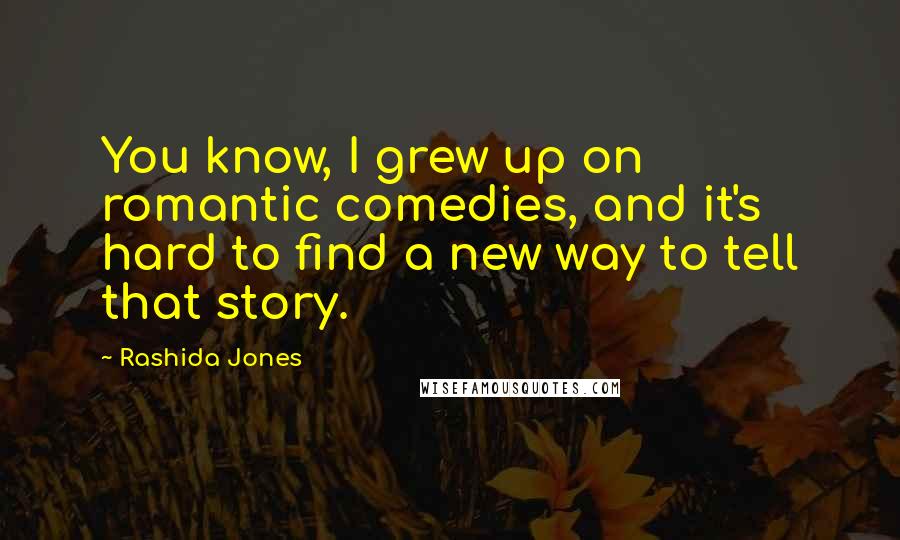 Rashida Jones Quotes: You know, I grew up on romantic comedies, and it's hard to find a new way to tell that story.