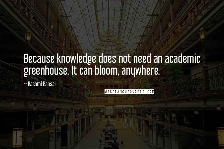 Rashmi Bansal Quotes: Because knowledge does not need an academic greenhouse. It can bloom, anywhere.