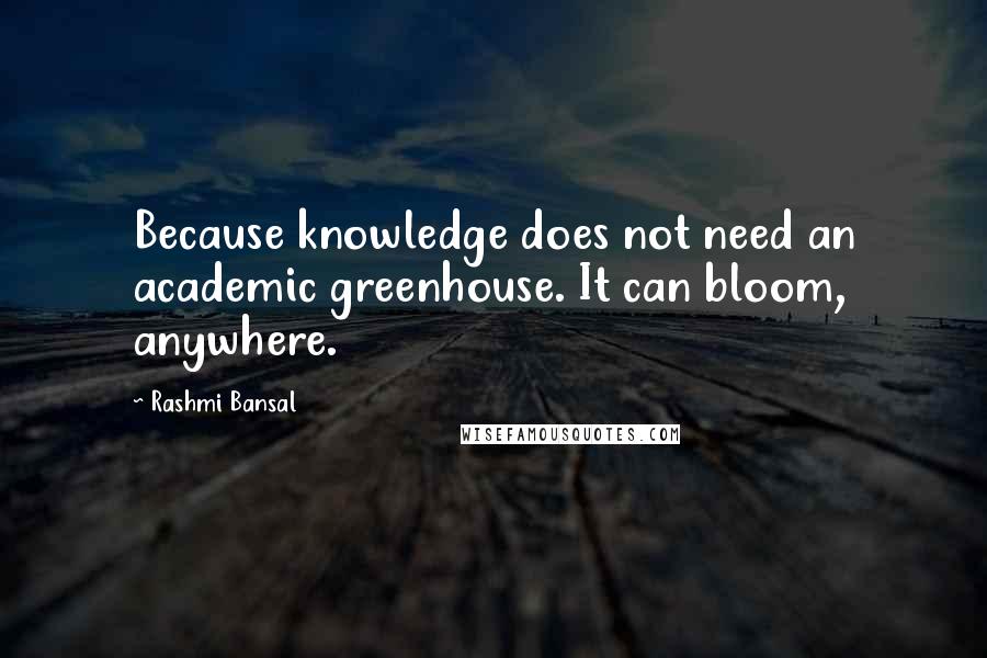 Rashmi Bansal Quotes: Because knowledge does not need an academic greenhouse. It can bloom, anywhere.