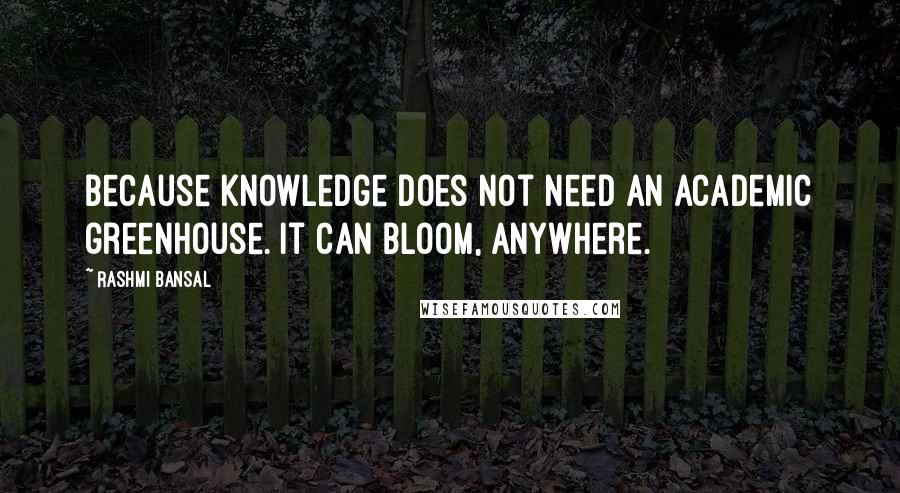 Rashmi Bansal Quotes: Because knowledge does not need an academic greenhouse. It can bloom, anywhere.