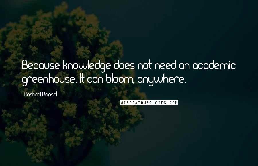 Rashmi Bansal Quotes: Because knowledge does not need an academic greenhouse. It can bloom, anywhere.