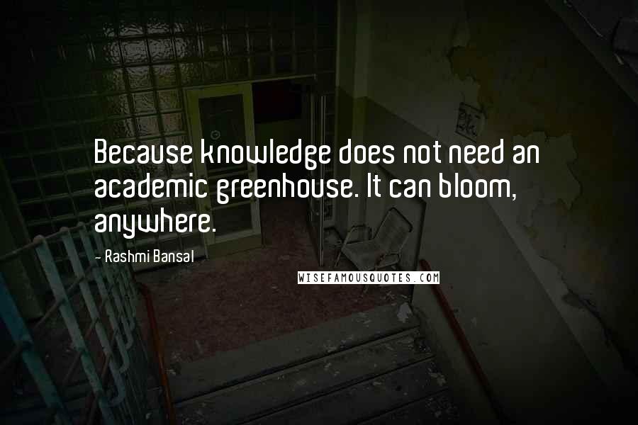 Rashmi Bansal Quotes: Because knowledge does not need an academic greenhouse. It can bloom, anywhere.