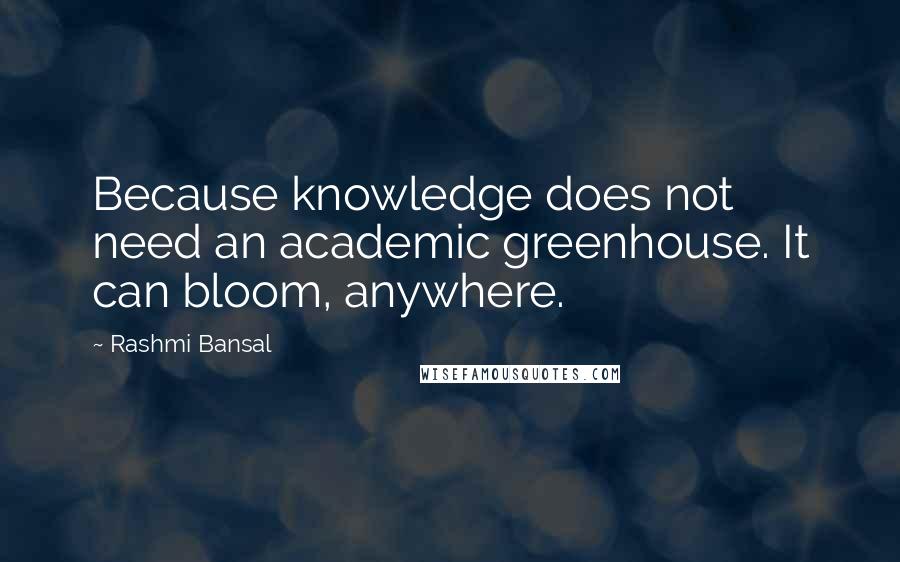 Rashmi Bansal Quotes: Because knowledge does not need an academic greenhouse. It can bloom, anywhere.