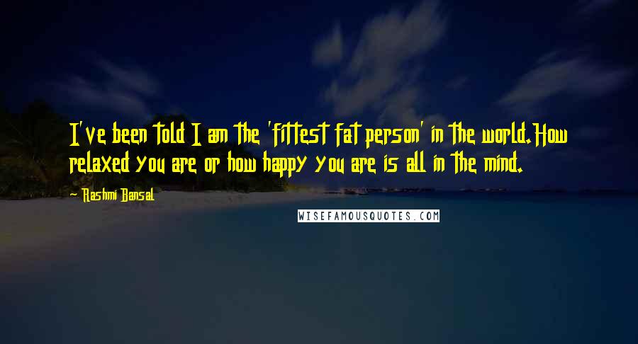 Rashmi Bansal Quotes: I've been told I am the 'fittest fat person' in the world.How relaxed you are or how happy you are is all in the mind.