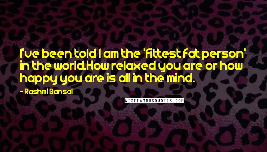 Rashmi Bansal Quotes: I've been told I am the 'fittest fat person' in the world.How relaxed you are or how happy you are is all in the mind.