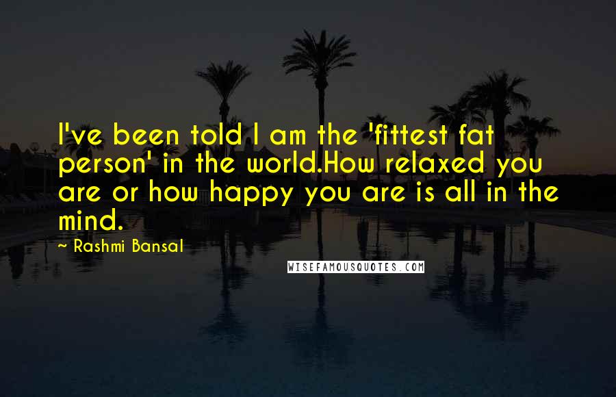 Rashmi Bansal Quotes: I've been told I am the 'fittest fat person' in the world.How relaxed you are or how happy you are is all in the mind.