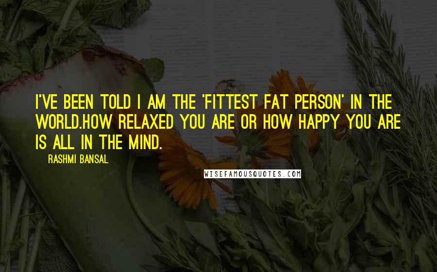 Rashmi Bansal Quotes: I've been told I am the 'fittest fat person' in the world.How relaxed you are or how happy you are is all in the mind.