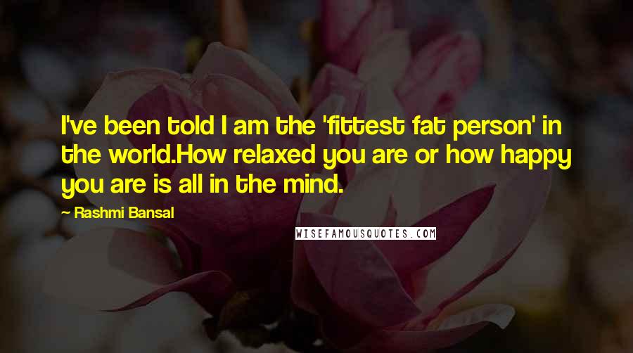Rashmi Bansal Quotes: I've been told I am the 'fittest fat person' in the world.How relaxed you are or how happy you are is all in the mind.