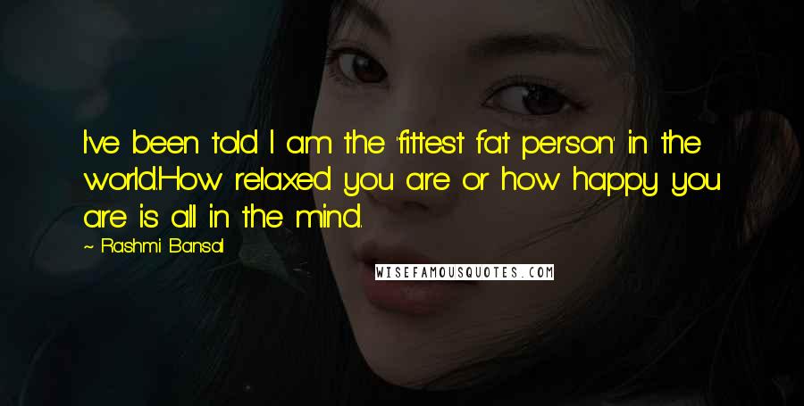 Rashmi Bansal Quotes: I've been told I am the 'fittest fat person' in the world.How relaxed you are or how happy you are is all in the mind.