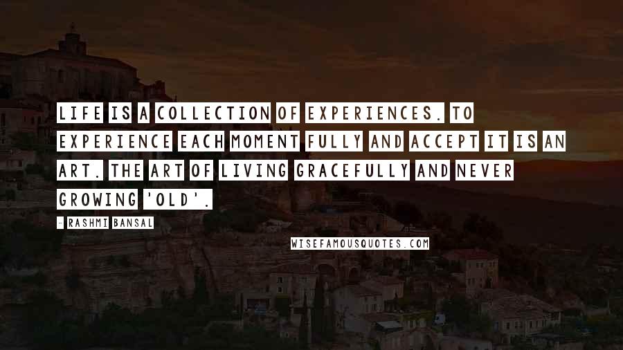 Rashmi Bansal Quotes: Life is a collection of experiences. To experience each moment fully and accept it is an art. The art of living gracefully and never growing 'old'.