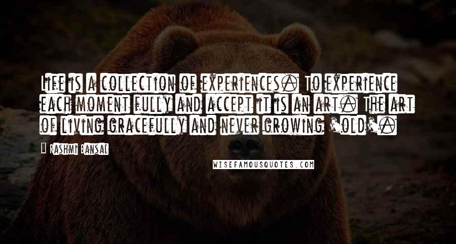 Rashmi Bansal Quotes: Life is a collection of experiences. To experience each moment fully and accept it is an art. The art of living gracefully and never growing 'old'.