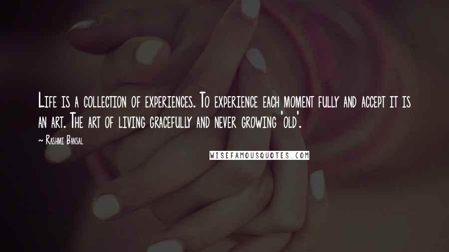Rashmi Bansal Quotes: Life is a collection of experiences. To experience each moment fully and accept it is an art. The art of living gracefully and never growing 'old'.