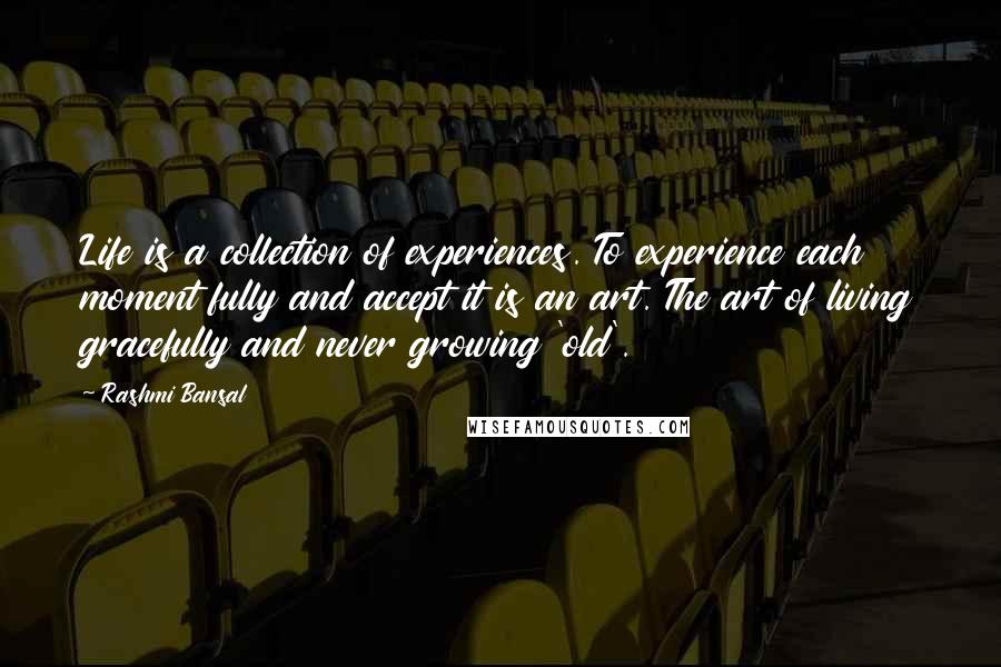 Rashmi Bansal Quotes: Life is a collection of experiences. To experience each moment fully and accept it is an art. The art of living gracefully and never growing 'old'.