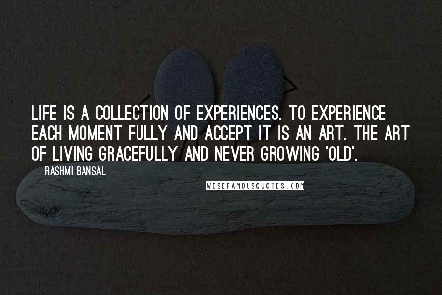 Rashmi Bansal Quotes: Life is a collection of experiences. To experience each moment fully and accept it is an art. The art of living gracefully and never growing 'old'.