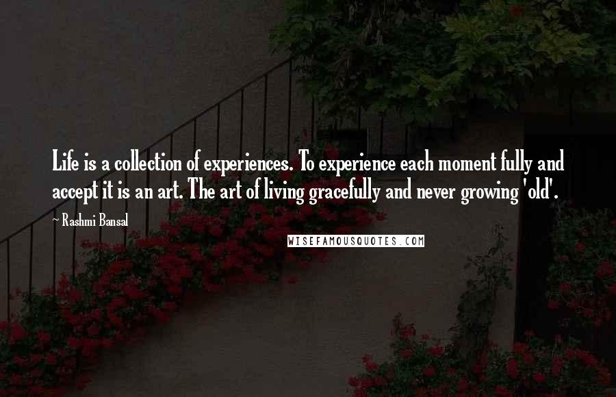 Rashmi Bansal Quotes: Life is a collection of experiences. To experience each moment fully and accept it is an art. The art of living gracefully and never growing 'old'.