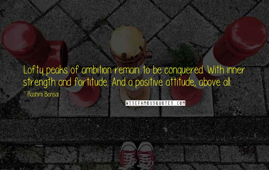 Rashmi Bansal Quotes: Lofty peaks of ambition remain to be conquered. With inner strength and fortitude. And a positive attitude, above all.