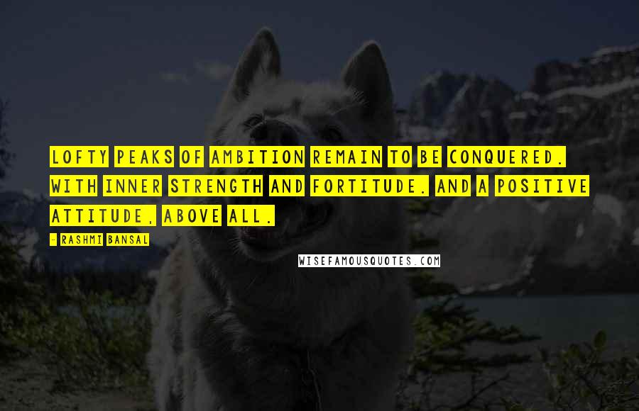 Rashmi Bansal Quotes: Lofty peaks of ambition remain to be conquered. With inner strength and fortitude. And a positive attitude, above all.