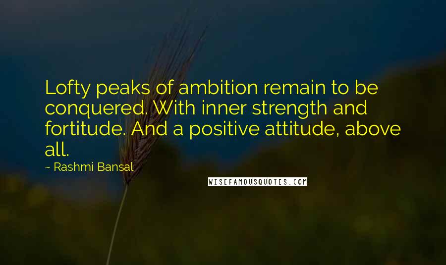 Rashmi Bansal Quotes: Lofty peaks of ambition remain to be conquered. With inner strength and fortitude. And a positive attitude, above all.