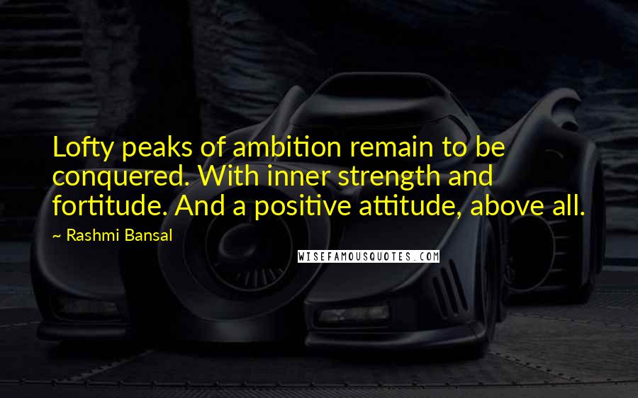 Rashmi Bansal Quotes: Lofty peaks of ambition remain to be conquered. With inner strength and fortitude. And a positive attitude, above all.