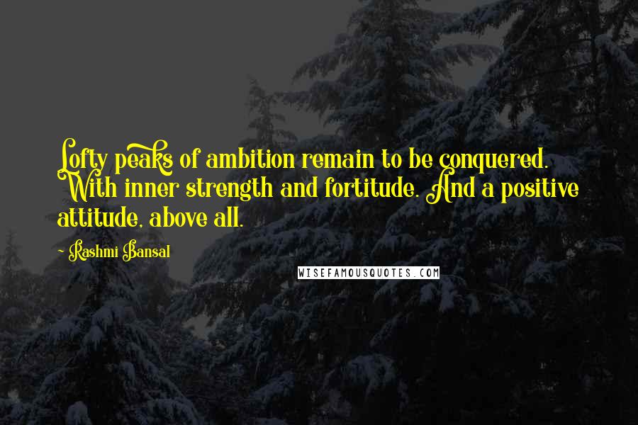 Rashmi Bansal Quotes: Lofty peaks of ambition remain to be conquered. With inner strength and fortitude. And a positive attitude, above all.