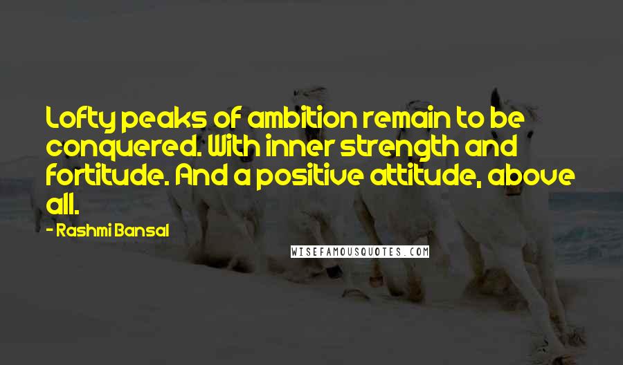 Rashmi Bansal Quotes: Lofty peaks of ambition remain to be conquered. With inner strength and fortitude. And a positive attitude, above all.