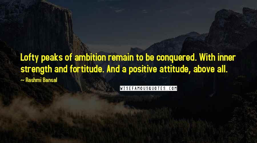 Rashmi Bansal Quotes: Lofty peaks of ambition remain to be conquered. With inner strength and fortitude. And a positive attitude, above all.