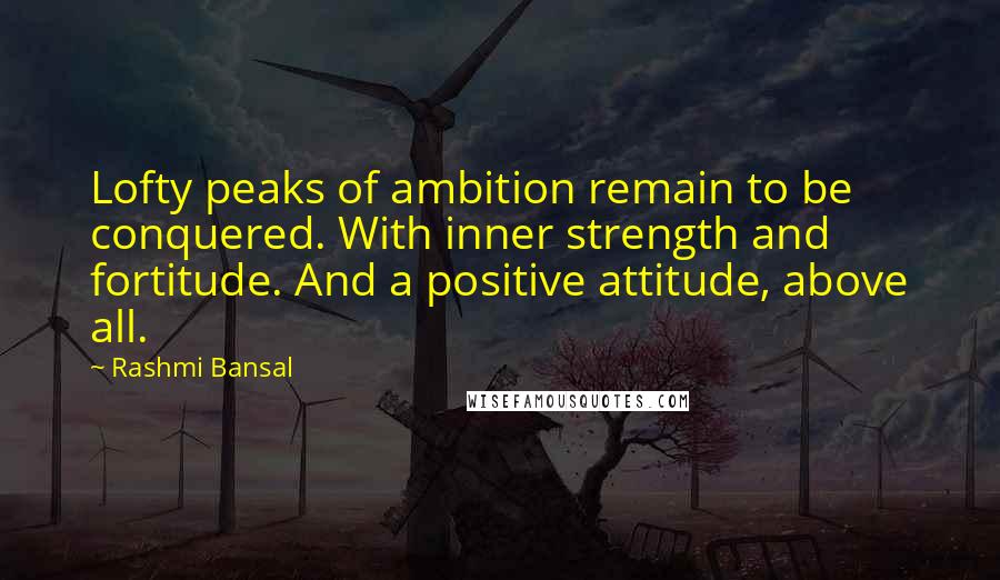 Rashmi Bansal Quotes: Lofty peaks of ambition remain to be conquered. With inner strength and fortitude. And a positive attitude, above all.