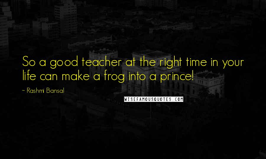 Rashmi Bansal Quotes: So a good teacher at the right time in your life can make a frog into a prince!