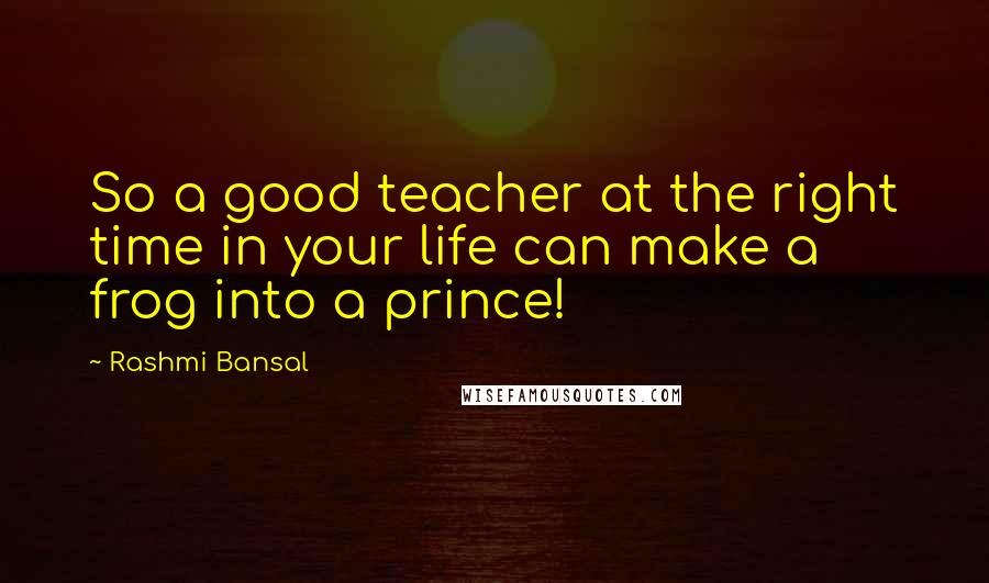Rashmi Bansal Quotes: So a good teacher at the right time in your life can make a frog into a prince!