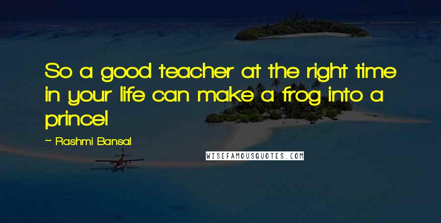 Rashmi Bansal Quotes: So a good teacher at the right time in your life can make a frog into a prince!