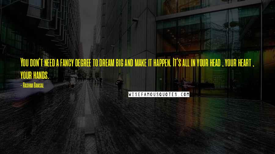 Rashmi Bansal Quotes: You don't need a fancy degree to dream big and make it happen. It's all in your head , your heart , your hands.