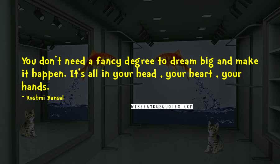 Rashmi Bansal Quotes: You don't need a fancy degree to dream big and make it happen. It's all in your head , your heart , your hands.