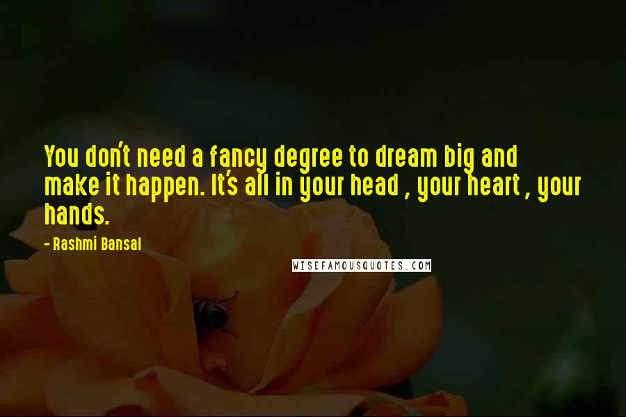 Rashmi Bansal Quotes: You don't need a fancy degree to dream big and make it happen. It's all in your head , your heart , your hands.