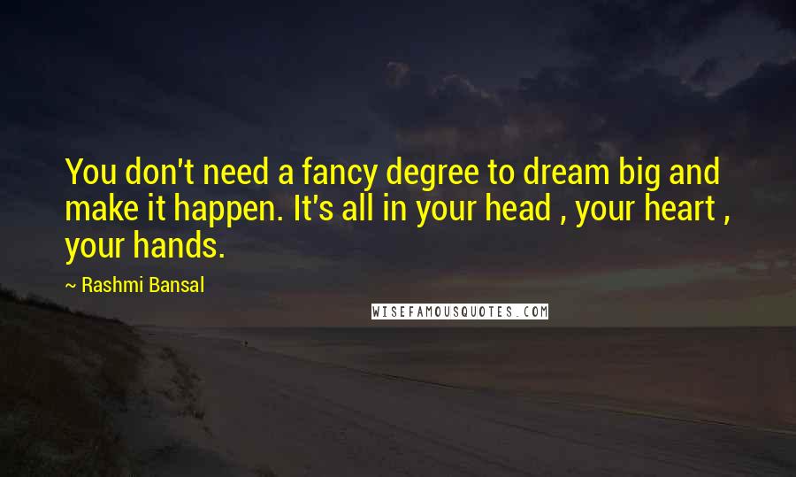 Rashmi Bansal Quotes: You don't need a fancy degree to dream big and make it happen. It's all in your head , your heart , your hands.