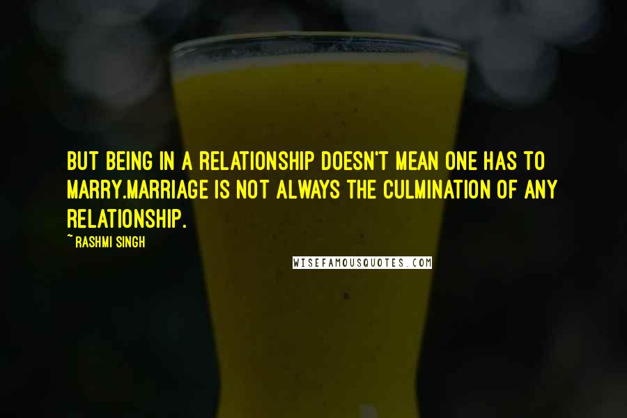 Rashmi Singh Quotes: But being in a relationship doesn't mean one has to marry.Marriage is not always the culmination of any relationship.