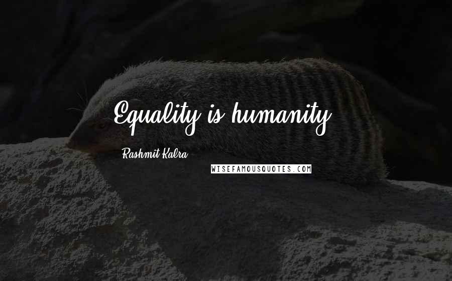 Rashmit Kalra Quotes: Equality is humanity.