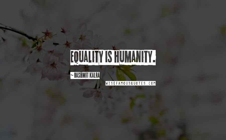 Rashmit Kalra Quotes: Equality is humanity.