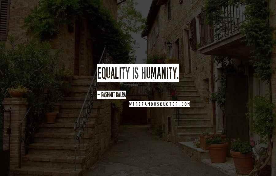 Rashmit Kalra Quotes: Equality is humanity.