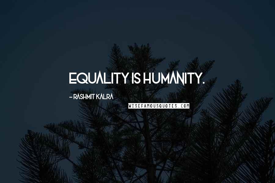 Rashmit Kalra Quotes: Equality is humanity.