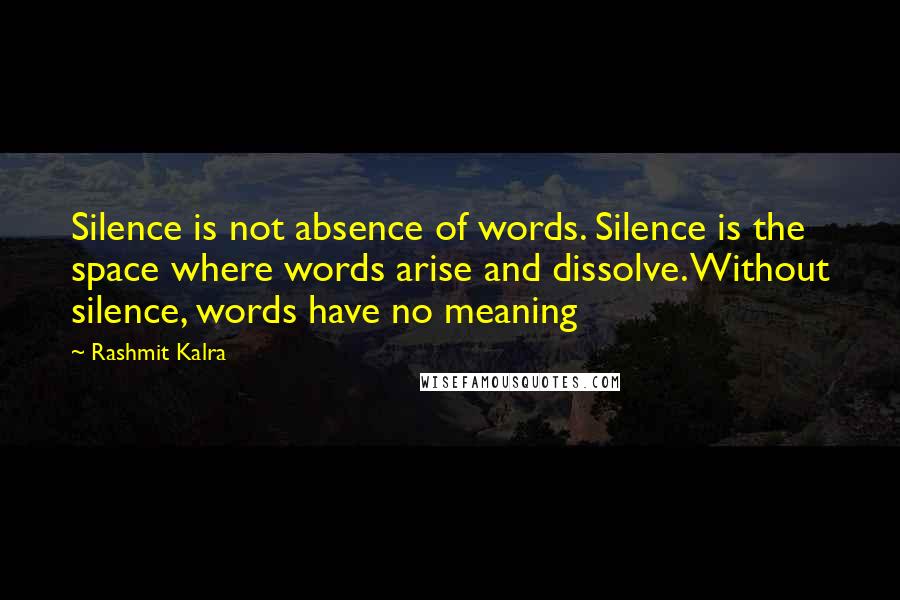 Rashmit Kalra Quotes: Silence is not absence of words. Silence is the space where words arise and dissolve. Without silence, words have no meaning